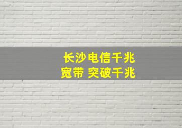 长沙电信千兆宽带 突破千兆